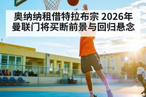 奥纳纳租借特拉布宗 2026年曼联门将买断前景与回归悬念