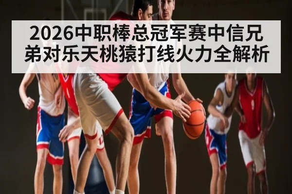 2026中职棒总冠军赛中信兄弟对乐天桃猿打线火力全解析